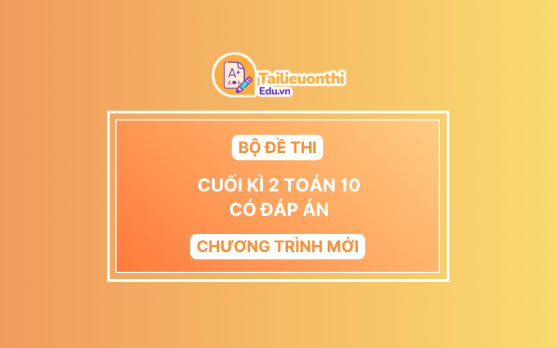 Bộ Đề Thi Cuối Kì 2 Toán 10 chương trình mới có đáp án